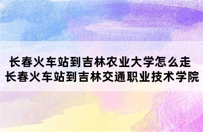 长春火车站到吉林农业大学怎么走 长春火车站到吉林交通职业技术学院